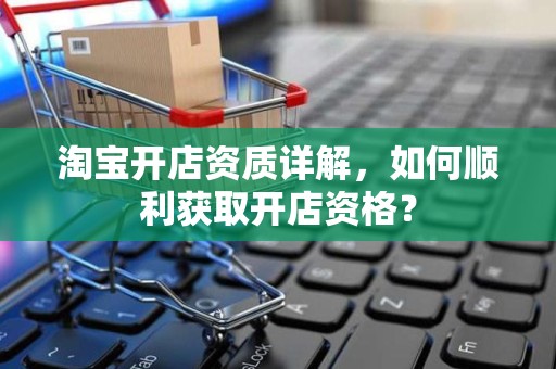 淘宝开店资质详解，如何顺利获取开店资格？