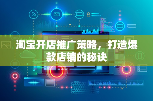 淘宝开店推广策略，打造爆款店铺的秘诀