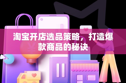淘宝开店选品策略，打造爆款商品的秘诀
