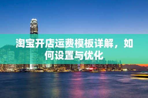 淘宝开店运费模板详解，如何设置与优化