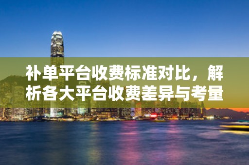 补单平台收费标准对比，解析各大平台收费差异与考量因素