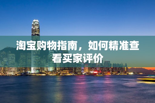 淘宝购物指南，如何精准查看买家评价