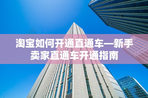 淘宝如何开通直通车—新手卖家直通车开通指南