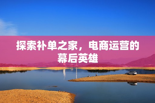 探索补单之家，电商运营的幕后英雄