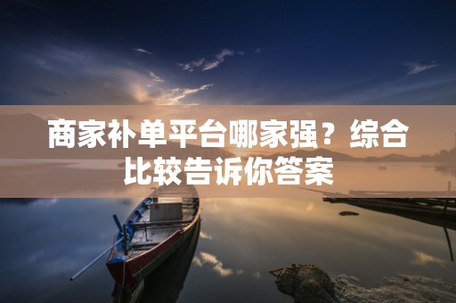 商家补单平台哪家强？综合比较告诉你答案