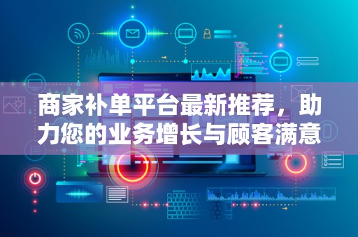 商家补单平台最新推荐，助力您的业务增长与顾客满意度提升