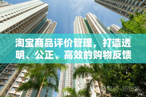 淘宝商品评价管理，打造透明、公正、高效的购物反馈机制