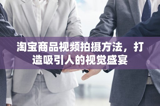 淘宝商品视频拍摄方法，打造吸引人的视觉盛宴