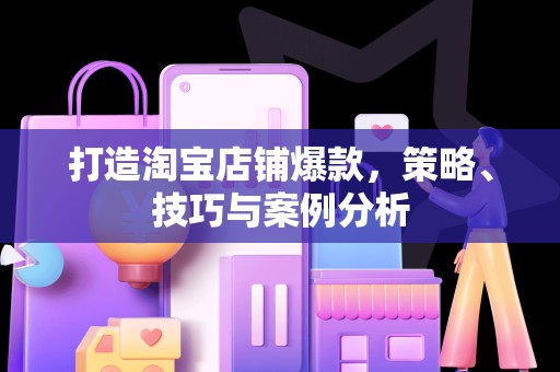 打造淘宝店铺爆款，策略、技巧与案例分析