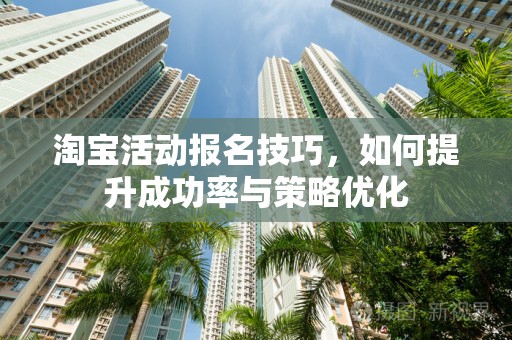 淘宝活动报名技巧，如何提升成功率与策略优化