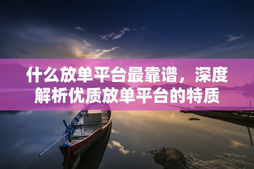 什么放单平台最靠谱，深度解析优质放单平台的特质