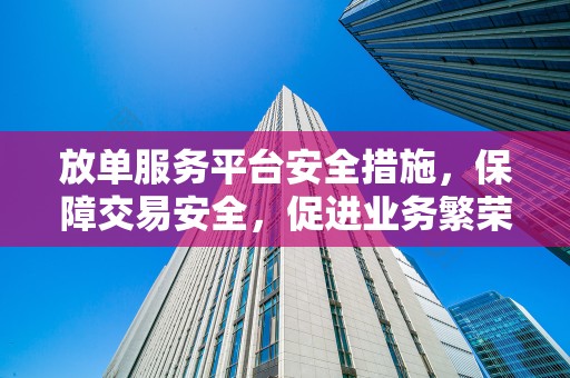 放单服务平台安全措施，保障交易安全，促进业务繁荣