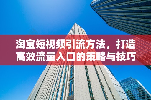 淘宝短视频引流方法，打造高效流量入口的策略与技巧