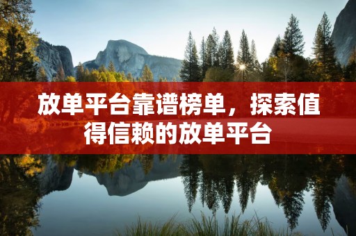 放单平台靠谱榜单，探索值得信赖的放单平台