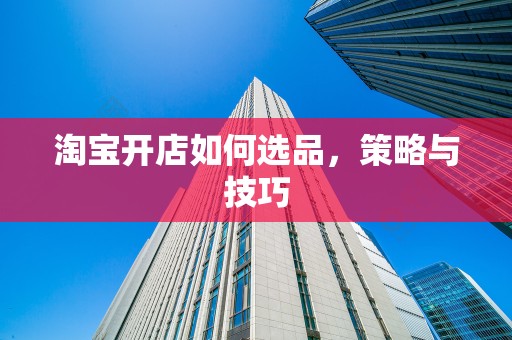 淘宝开店如何选品，策略与技巧