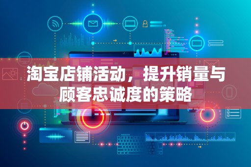 淘宝店铺活动，提升销量与顾客忠诚度的策略