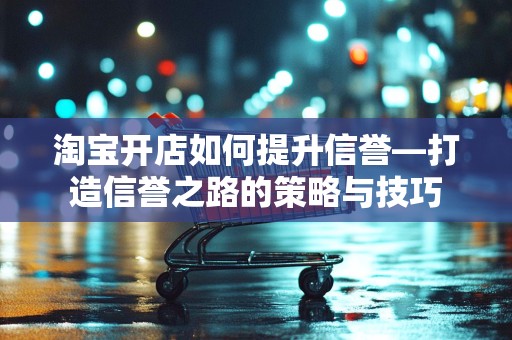 淘宝开店如何提升信誉—打造信誉之路的策略与技巧