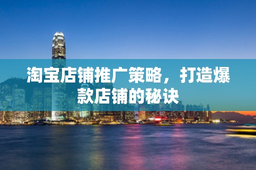 淘宝店铺推广策略，打造爆款店铺的秘诀