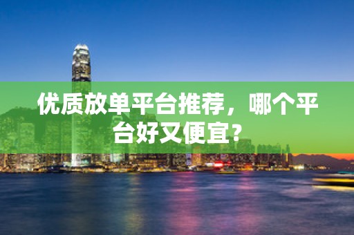 优质放单平台推荐，哪个平台好又便宜？