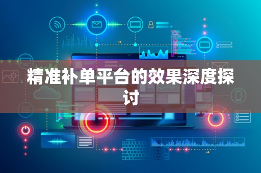 精准补单平台的效果深度探讨