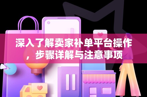 深入了解卖家补单平台操作，步骤详解与注意事项
