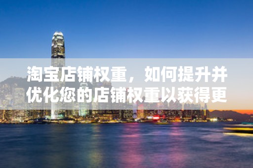 淘宝店铺权重，如何提升并优化您的店铺权重以获得更多流量与收益