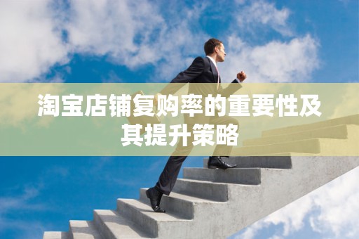 淘宝店铺复购率的重要性及其提升策略