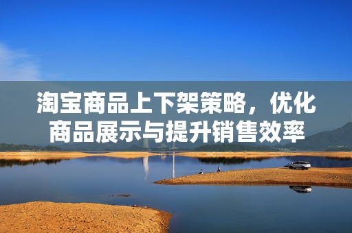 淘宝商品上下架策略，优化商品展示与提升销售效率