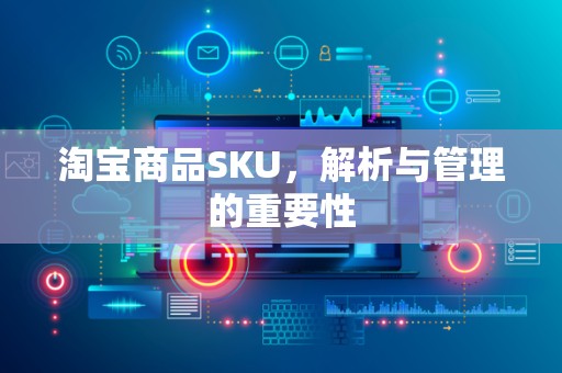 淘宝商品SKU，解析与管理的重要性