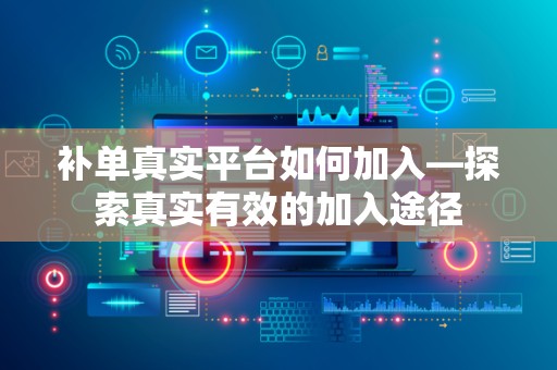 补单真实平台如何加入—探索真实有效的加入途径