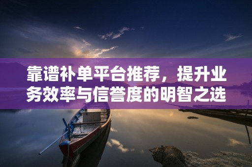 靠谱补单平台推荐，提升业务效率与信誉度的明智之选