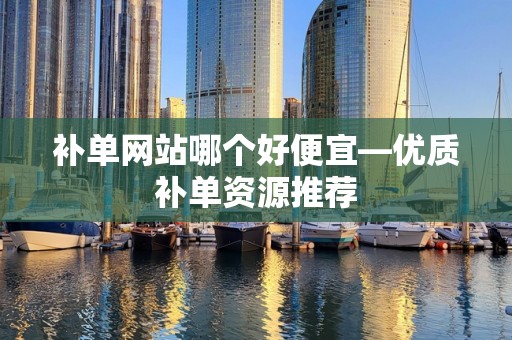补单网站哪个好便宜—优质补单资源推荐
