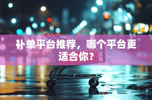 补单平台推荐，哪个平台更适合你？