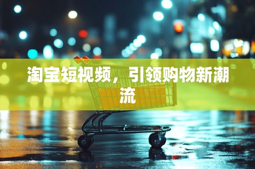 淘宝短视频，引领购物新潮流