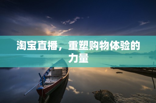 淘宝直播，重塑购物体验的力量
