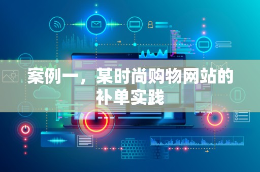 案例一，某时尚购物网站的补单实践