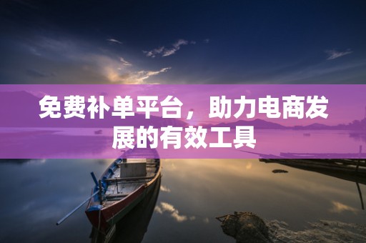 免费补单平台，助力电商发展的有效工具