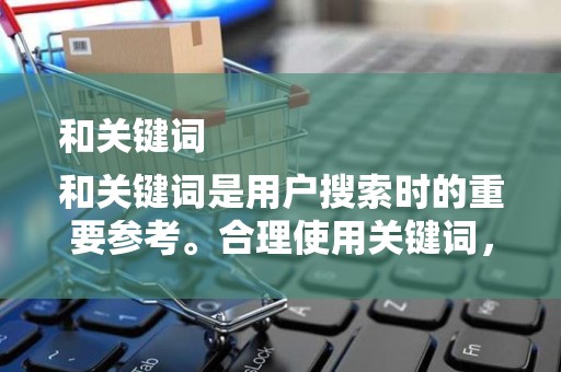 和关键词
和关键词是用户搜索时的重要参考。合理使用关键词，提高商品的曝光率。同时，注意标题的吸引力和独特性，激发用户的购买欲望