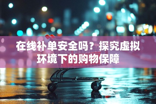 在线补单安全吗？探究虚拟环境下的购物保障