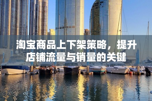 淘宝商品上下架策略，提升店铺流量与销量的关键