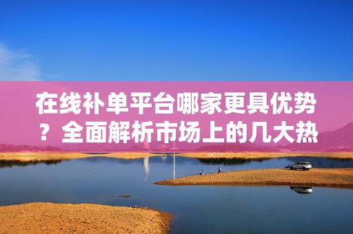 在线补单平台哪家更具优势？全面解析市场上的几大热门平台