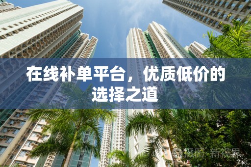 在线补单平台，优质低价的选择之道