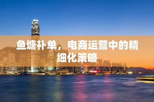 鱼塘补单，电商运营中的精细化策略