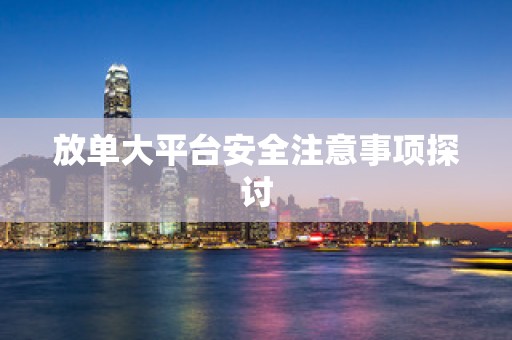 放单大平台安全注意事项探讨