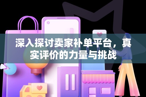 深入探讨卖家补单平台，真实评价的力量与挑战