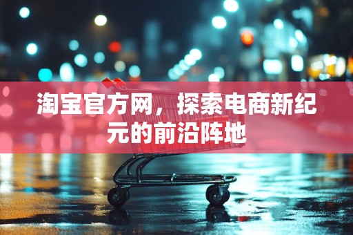 淘宝官方网，探索电商新纪元的前沿阵地