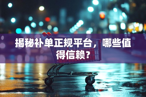 揭秘补单正规平台，哪些值得信赖？
