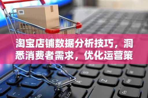 淘宝店铺数据分析技巧，洞悉消费者需求，优化运营策略