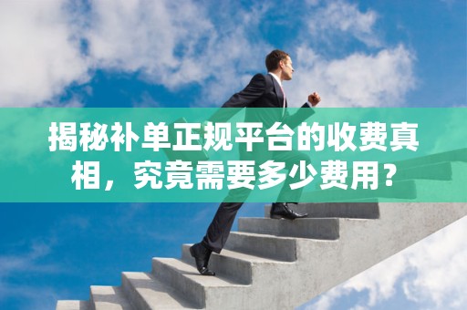 揭秘补单正规平台的收费真相，究竟需要多少费用？