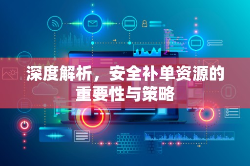 深度解析，安全补单资源的重要性与策略